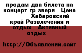 продам два билета на концерт гр звери › Цена ­ 3 000 - Хабаровский край Развлечения и отдых » Активный отдых   